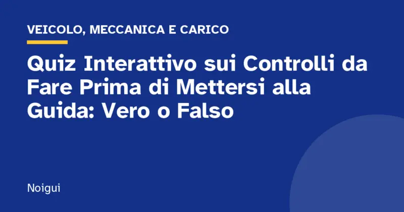 Quiz Interattivo sui Controlli da Fare Prima di Mettersi alla Guida: Vero o Falso
