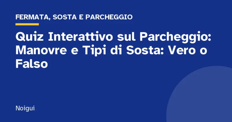 Quiz Interattivo sul Parcheggio: Manovre e Tipi di Sosta: Vero o Falso