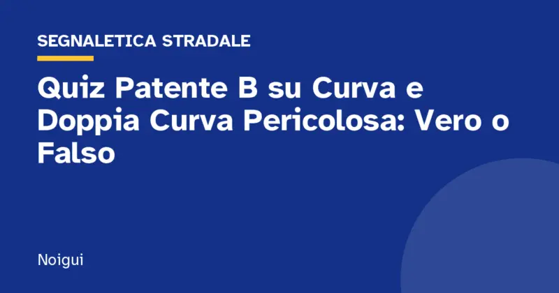 Quiz Patente B su Curva e Doppia Curva Pericolosa: Vero o Falso