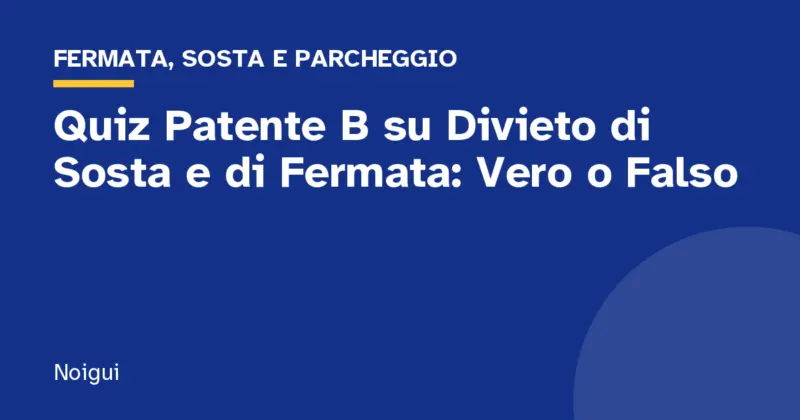 Quiz Patente B su Divieto di Sosta e di Fermata: Vero o Falso