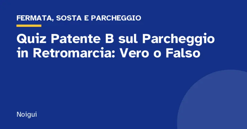 Quiz Patente B sul Parcheggio in Retromarcia: Vero o Falso