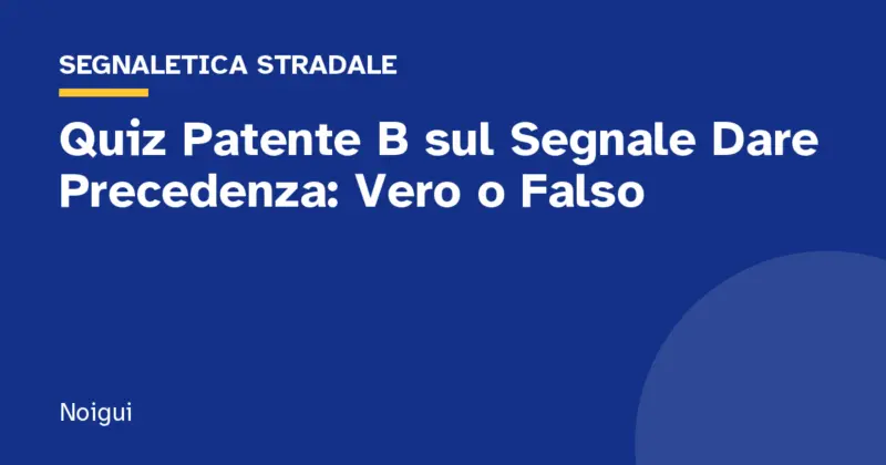 Quiz Patente B sul Segnale Dare Precedenza: Vero o Falso