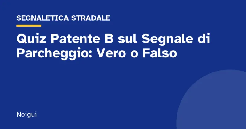 Quiz Patente B sul Segnale di Parcheggio: Vero o Falso