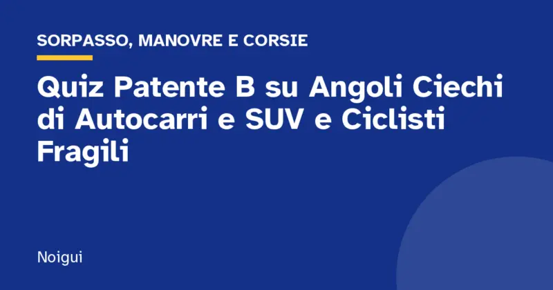 Quiz Patente B su Angoli Ciechi di Autocarri e SUV e Ciclisti Fragili