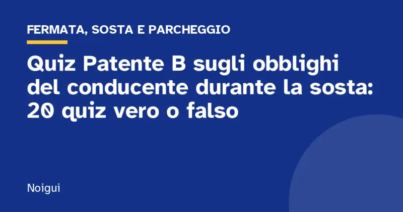Quiz Patente B sugli obblighi del conducente durante la sosta: 20 quiz vero o falso