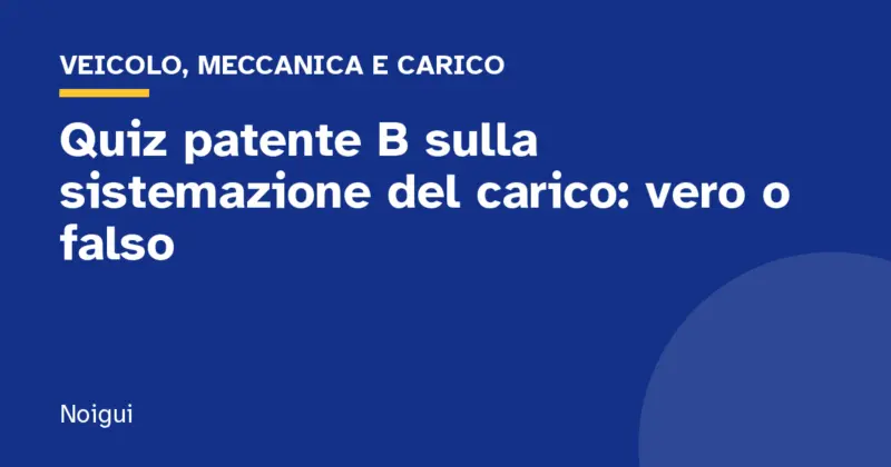 Quiz patente B sulla sistemazione del carico: vero o falso