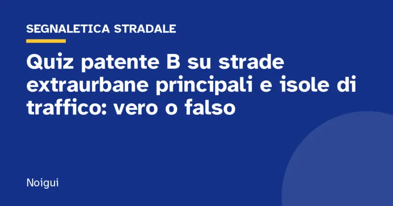 Quiz patente B su strade extraurbane principali e isole di traffico: vero o falso